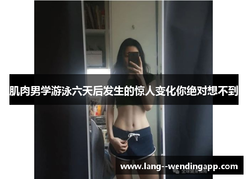 肌肉男学游泳六天后发生的惊人变化你绝对想不到