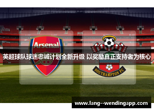 英超球队球迷忠诚计划全新升级 以奖励真正支持者为核心 英超球队球迷忠诚计划全新升级 以奖励真正支持者为核心