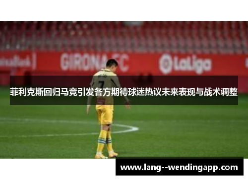 菲利克斯回归马竞引发各方期待球迷热议未来表现与战术调整 菲利克斯回归马竞引发各方期待球迷热议未来表现与战术调整
