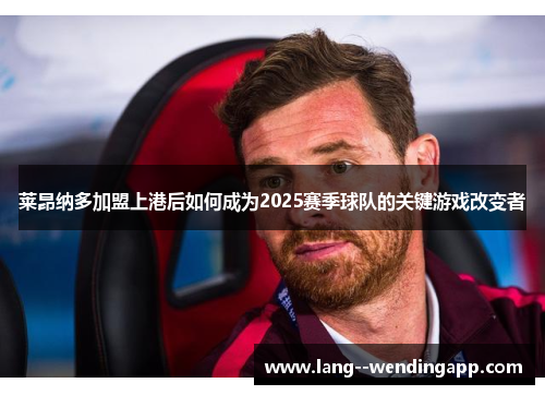 莱昂纳多加盟上港后如何成为2025赛季球队的关键游戏改变者