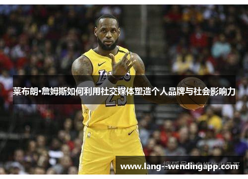 莱布朗·詹姆斯如何利用社交媒体塑造个人品牌与社会影响力 莱布朗·詹姆斯如何利用社交媒体塑造个人品牌与社会影响力