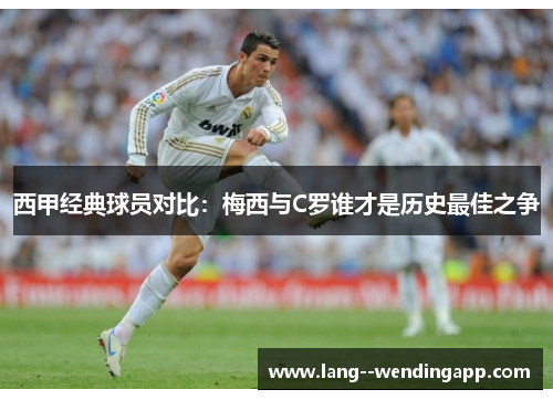 西甲经典球员对比：梅西与C罗谁才是历史最佳之争
