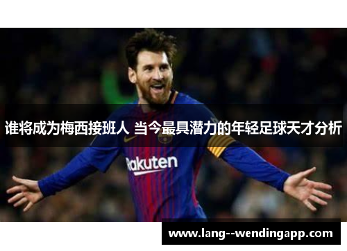 谁将成为梅西接班人 当今最具潜力的年轻足球天才分析 谁将成为梅西接班人 当今最具潜力的年轻足球天才分析