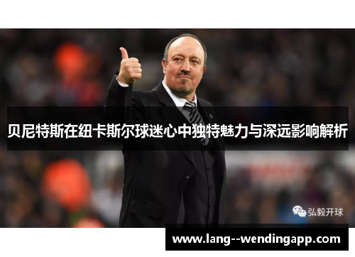 贝尼特斯在纽卡斯尔球迷心中独特魅力与深远影响解析