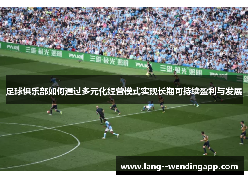 足球俱乐部如何通过多元化经营模式实现长期可持续盈利与发展