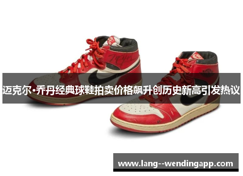 迈克尔·乔丹经典球鞋拍卖价格飙升创历史新高引发热议
