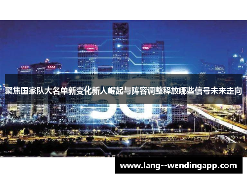 聚焦国家队大名单新变化新人崛起与阵容调整释放哪些信号未来走向