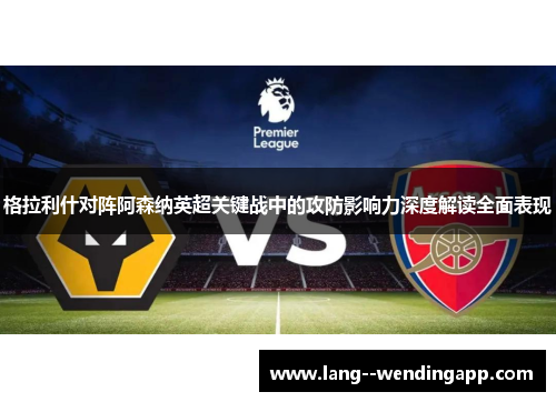 格拉利什对阵阿森纳英超关键战中的攻防影响力深度解读全面表现