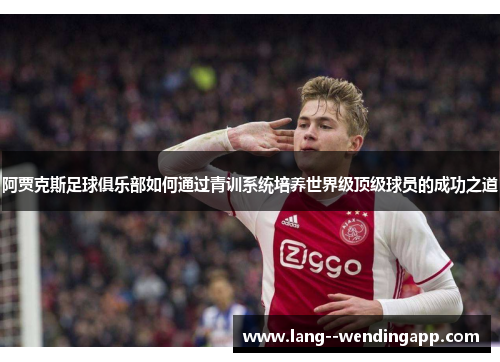 阿贾克斯足球俱乐部如何通过青训系统培养世界级顶级球员的成功之道 阿贾克斯足球俱乐部如何通过青训系统培养世界级顶级球员的成功之道