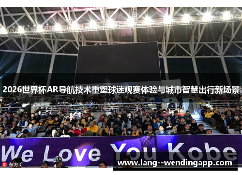 2026世界杯AR导航技术重塑球迷观赛体验与城市智慧出行新场景 2026世界杯AR导航技术重塑球迷观赛体验与城市智慧出行新场景