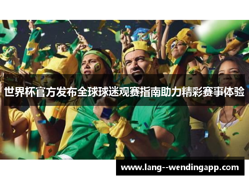 世界杯官方发布全球球迷观赛指南助力精彩赛事体验 世界杯官方发布全球球迷观赛指南助力精彩赛事体验