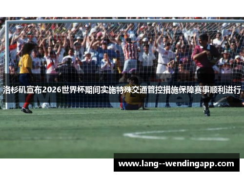 洛杉矶宣布2026世界杯期间实施特殊交通管控措施保障赛事顺利进行 洛杉矶宣布2026世界杯期间实施特殊交通管控措施保障赛事顺利进行