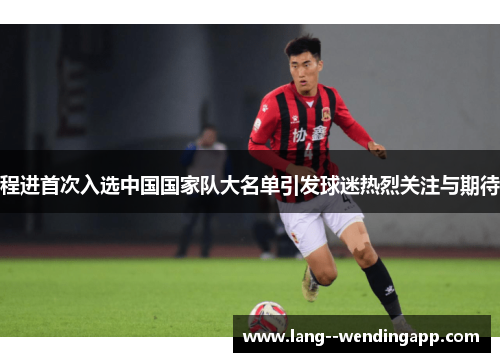 程进首次入选中国国家队大名单引发球迷热烈关注与期待 程进首次入选中国国家队大名单引发球迷热烈关注与期待