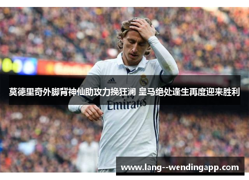 莫德里奇外脚背神仙助攻力挽狂澜 皇马绝处逢生再度迎来胜利 莫德里奇外脚背神仙助攻力挽狂澜 皇马绝处逢生再度迎来胜利