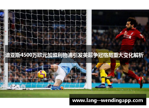 迪亚斯4500万欧元加盟利物浦引发英超争冠格局重大变化解析