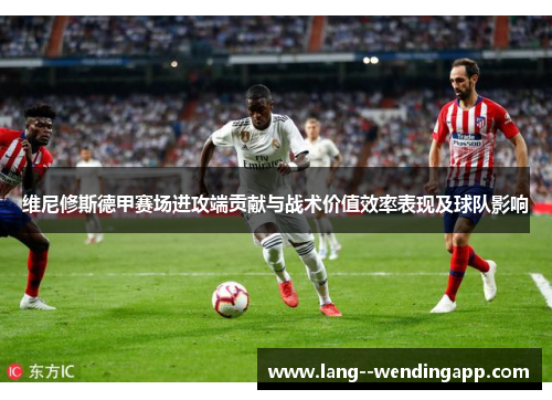 维尼修斯德甲赛场进攻端贡献与战术价值效率表现及球队影响 维尼修斯德甲赛场进攻端贡献与战术价值效率表现及球队影响