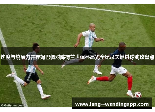 速度与统治力并存姆巴佩对阵荷兰世俱杯高光全纪录关键进球助攻盘点 速度与统治力并存姆巴佩对阵荷兰世俱杯高光全纪录关键进球助攻盘点