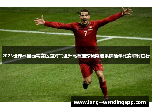 2026世界杯墨西哥赛区应对气温升高增加球场降温系统确保比赛顺利进行