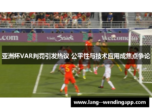 亚洲杯VAR判罚引发热议 公平性与技术应用成焦点争论 亚洲杯VAR判罚引发热议 公平性与技术应用成焦点争论