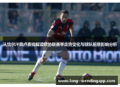 从恰尔汗奥卢表现解读欧协联赛季走势变化与球队前景影响分析 从恰尔汗奥卢表现解读欧协联赛季走势变化与球队前景影响分析