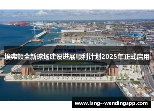 埃弗顿全新球场建设进展顺利计划2025年正式启用 埃弗顿全新球场建设进展顺利计划2025年正式启用