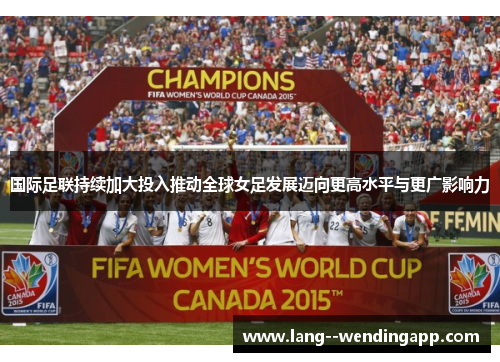 国际足联持续加大投入推动全球女足发展迈向更高水平与更广影响力 国际足联持续加大投入推动全球女足发展迈向更高水平与更广影响力