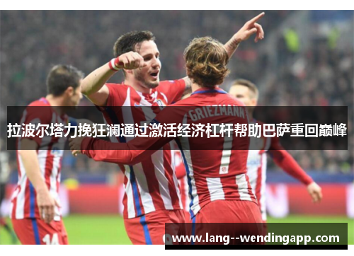 拉波尔塔力挽狂澜通过激活经济杠杆帮助巴萨重回巅峰 拉波尔塔力挽狂澜通过激活经济杠杆帮助巴萨重回巅峰
